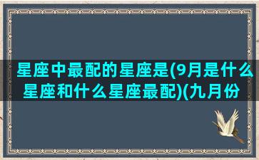 星座中最配的星座是(9月是什么星座和什么星座最配)(九月份 星座)